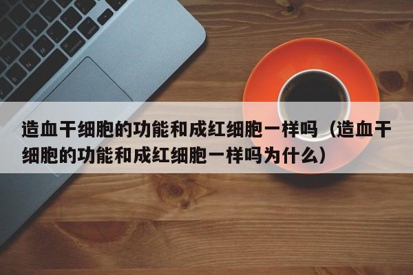 造血干细胞的功能和成红细胞一样吗（造血干细胞的功能和成红细胞一样吗为什么）