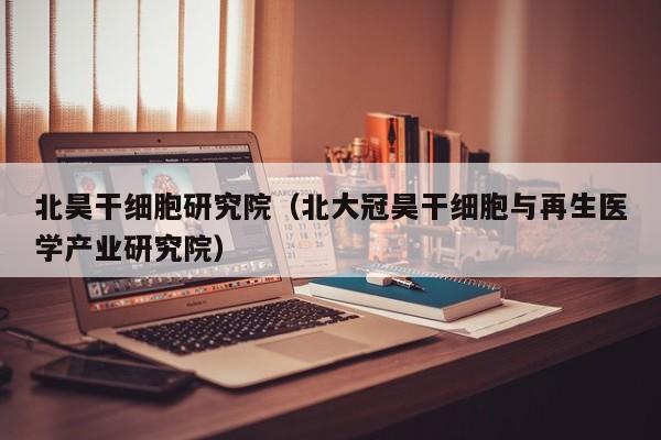 北昊干细胞研究院（北大冠昊干细胞与再生医学产业研究院）
