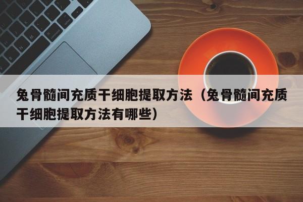 兔骨髓间充质干细胞提取方法（兔骨髓间充质干细胞提取方法有哪些）