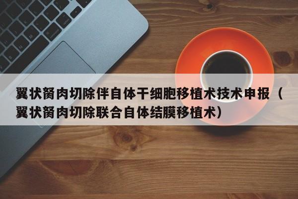 翼状胬肉切除伴自体干细胞移植术技术申报（翼状胬肉切除联合自体结膜移植术）