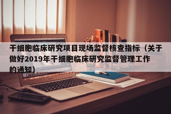 干细胞临床研究项目现场监督核查指标（关于做好2019年干细胞临床研究监督管理工作的通知）