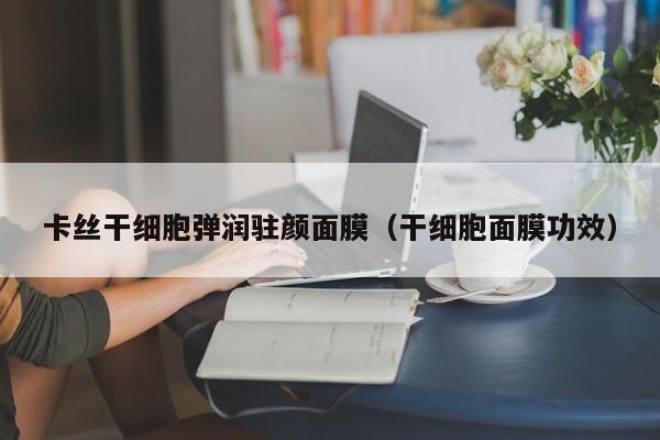 卡丝干细胞弹润驻颜面膜（干细胞面膜功效）