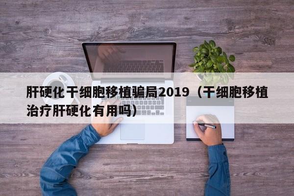 肝硬化干细胞移植骗局2019（干细胞移植治疗肝硬化有用吗）