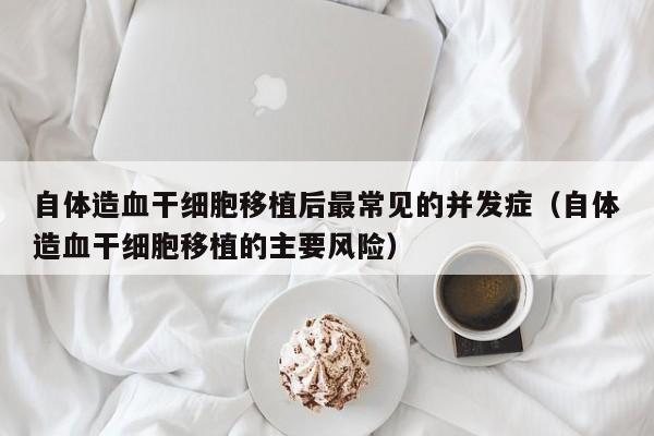 自体造血干细胞移植后最常见的并发症（自体造血干细胞移植的主要风险）