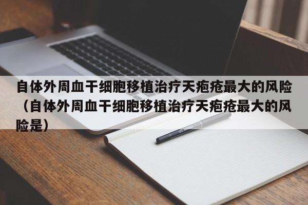 自体外周血干细胞移植治疗天疱疮最大的风险（自体外周血干细胞移植治疗天疱疮最大的风险是）