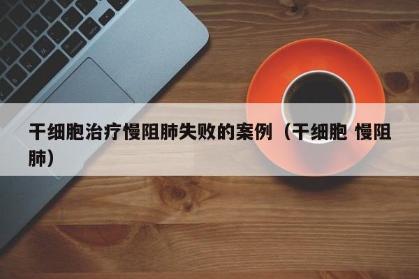 干细胞治疗慢阻肺失败的案例（干细胞 慢阻肺）