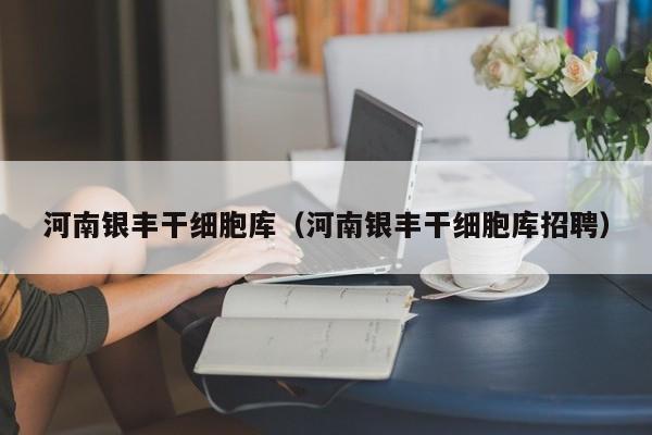 河南银丰干细胞库（河南银丰干细胞库招聘）
