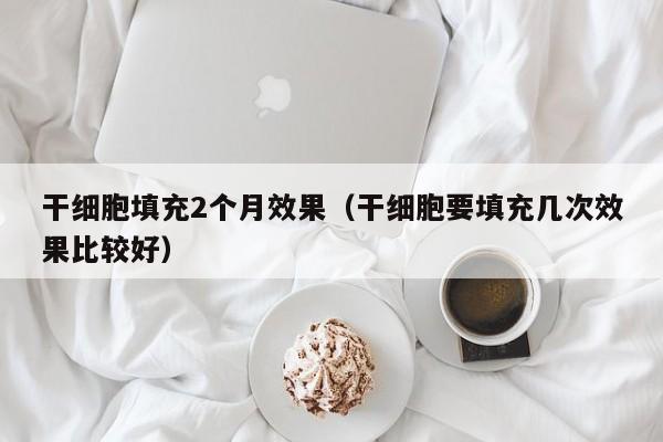 干细胞填充2个月效果（干细胞要填充几次效果比较好）