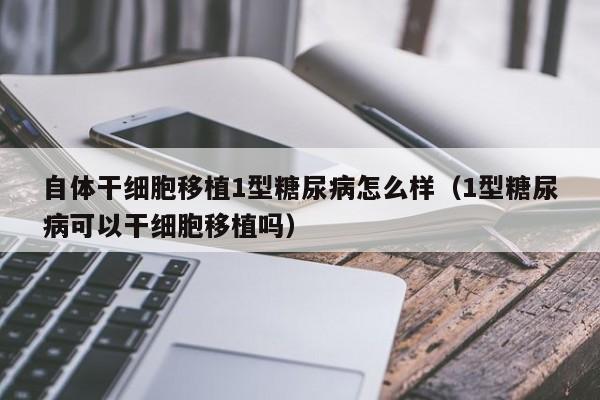 自体干细胞移植1型糖尿病怎么样（1型糖尿病可以干细胞移植吗）