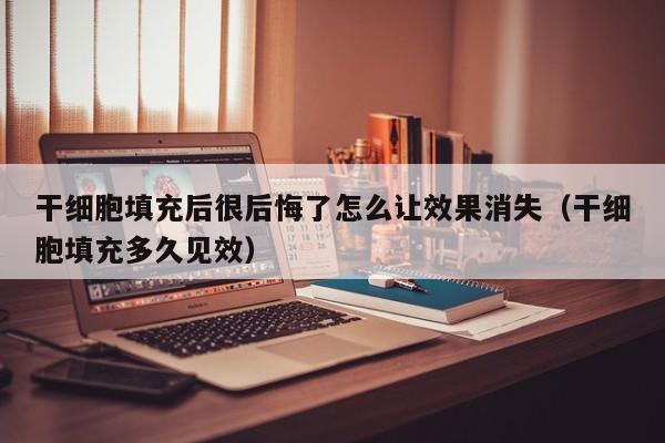干细胞填充后很后悔了怎么让效果消失（干细胞填充多久见效）