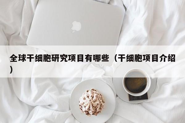 全球干细胞研究项目有哪些（干细胞项目介绍）