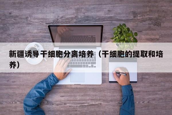新疆诱导干细胞分离培养（干细胞的提取和培养）