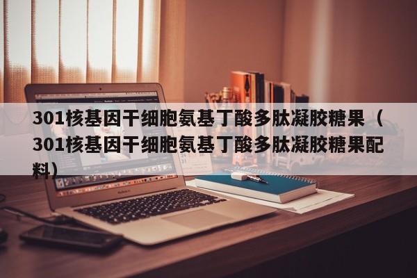 301核基因干细胞氨基丁酸多肽凝胶糖果（301核基因干细胞氨基丁酸多肽凝胶糖果配料）