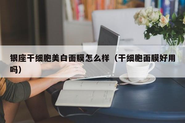 银座干细胞美白面膜怎么样（干细胞面膜好用吗）