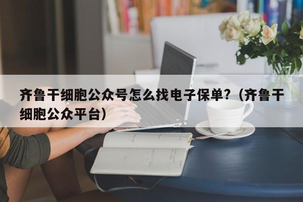 齐鲁干细胞公众号怎么找电子保单?（齐鲁干细胞公众平台）