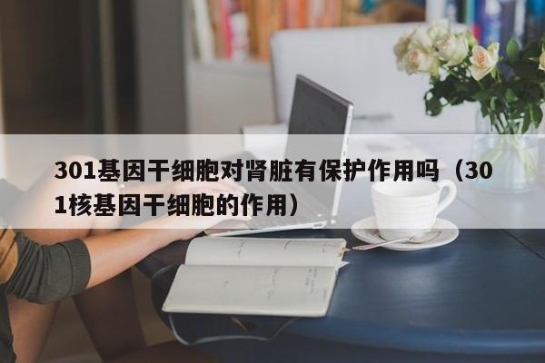 301基因干细胞对肾脏有保护作用吗（301核基因干细胞的作用）