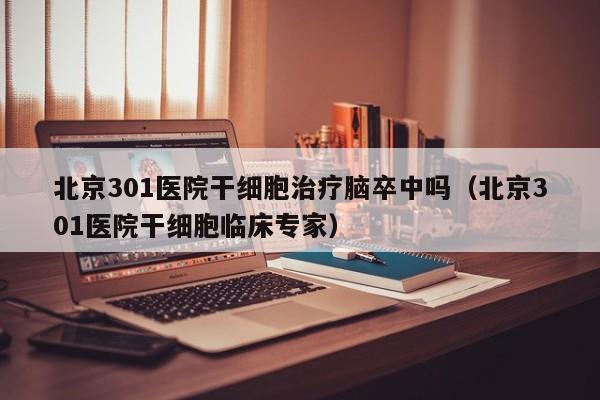北京301医院干细胞治疗脑卒中吗（北京301医院干细胞临床专家）