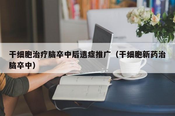 干细胞治疗脑卒中后遗症推广（干细胞新药治脑卒中）