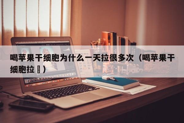 喝苹果干细胞为什么一天拉很多次（喝苹果干细胞拉脪）