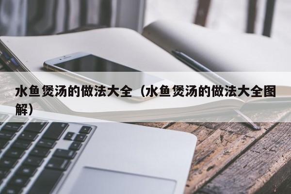 水鱼煲汤的做法大全（水鱼煲汤的做法大全图解）