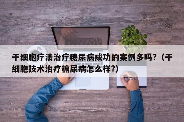 干细胞疗法治疗糖尿病成功的案例多吗?（干细胞技术治疗糖尿病怎么样?）
