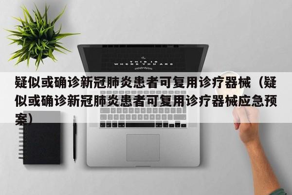 疑似或确诊新冠肺炎患者可复用诊疗器械（疑似或确诊新冠肺炎患者可复用诊疗器械应急预案）