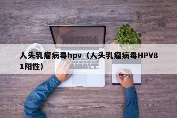 人头乳瘤病毒hpv（人头乳瘤病毒HPV81阳性）