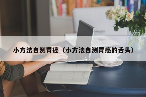 小方法自测胃癌（小方法自测胃癌的舌头）