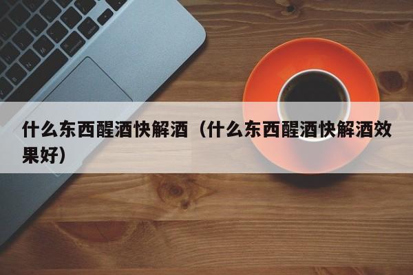 什么东西醒酒快解酒（什么东西醒酒快解酒效果好）