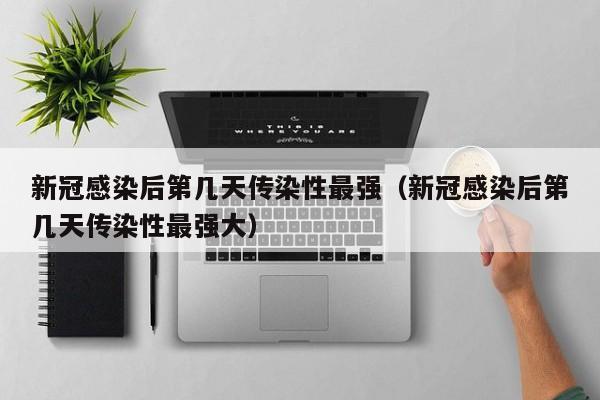 新冠感染后第几天传染性最强（新冠感染后第几天传染性最强大）