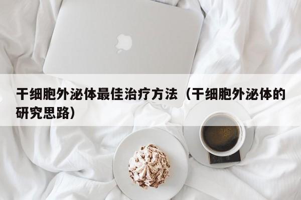 干细胞外泌体最佳治疗方法（干细胞外泌体的研究思路）