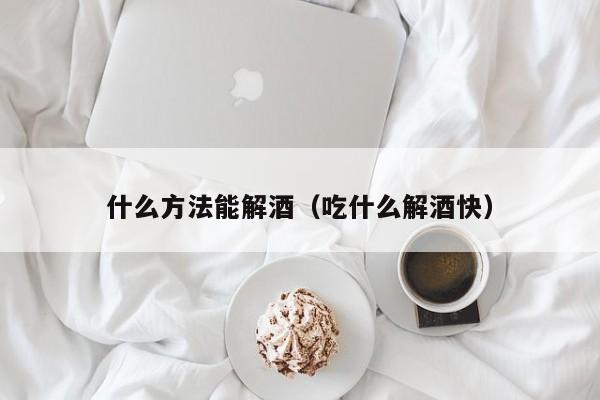 什么方法能解酒（吃什么解酒快）