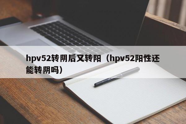 hpv52转阴后又转阳（hpv52阳性还能转阴吗）
