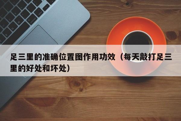 足三里的准确位置图作用功效（每天敲打足三里的好处和坏处）