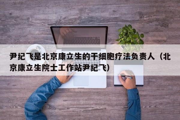 尹纪飞是北京康立生的干细胞疗法负责人（北京康立生院士工作站尹纪飞）