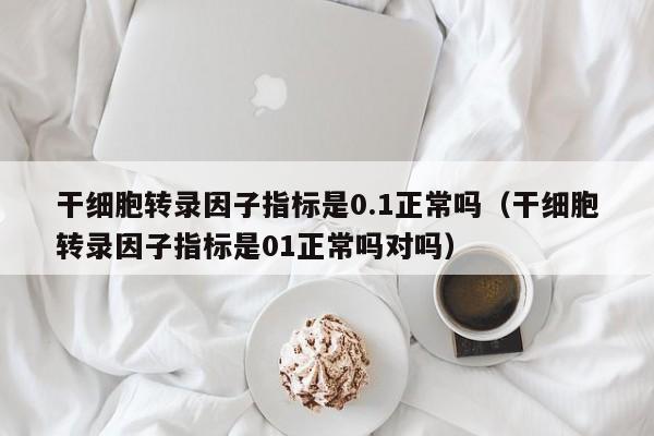 干细胞转录因子指标是0.1正常吗（干细胞转录因子指标是01正常吗对吗）