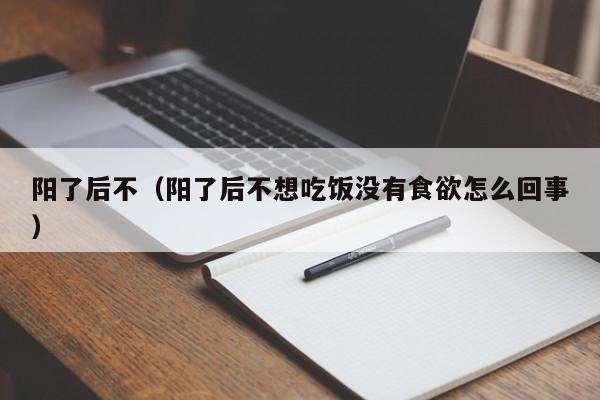 阳了后不（阳了后不想吃饭没有食欲怎么回事）