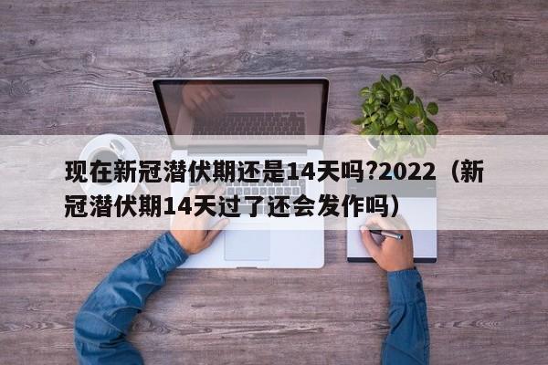现在新冠潜伏期还是14天吗?2022（新冠潜伏期14天过了还会发作吗）