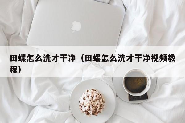 田螺怎么洗才干净（田螺怎么洗才干净视频教程）