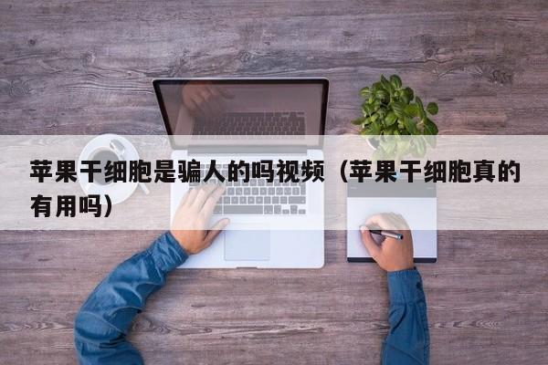 苹果干细胞是骗人的吗视频（苹果干细胞真的有用吗）