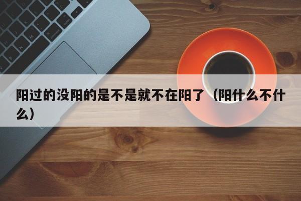 阳过的没阳的是不是就不在阳了（阳什么不什么）