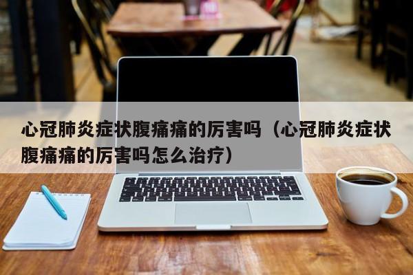 心冠肺炎症状腹痛痛的厉害吗（心冠肺炎症状腹痛痛的厉害吗怎么治疗）
