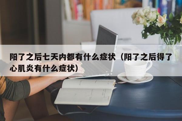阳了之后七天内都有什么症状（阳了之后得了心肌炎有什么症状）