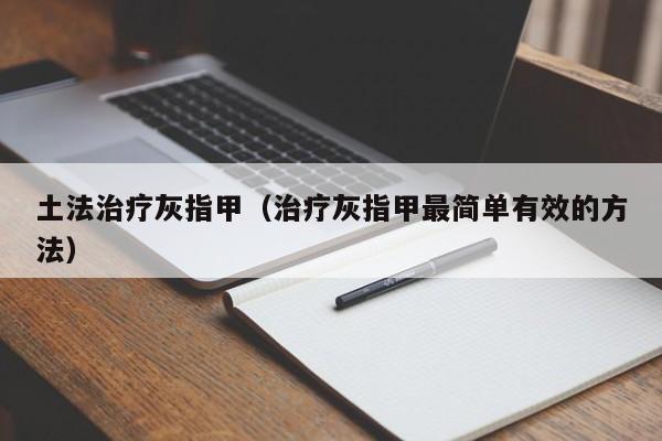 土法治疗灰指甲（治疗灰指甲最简单有效的方法）