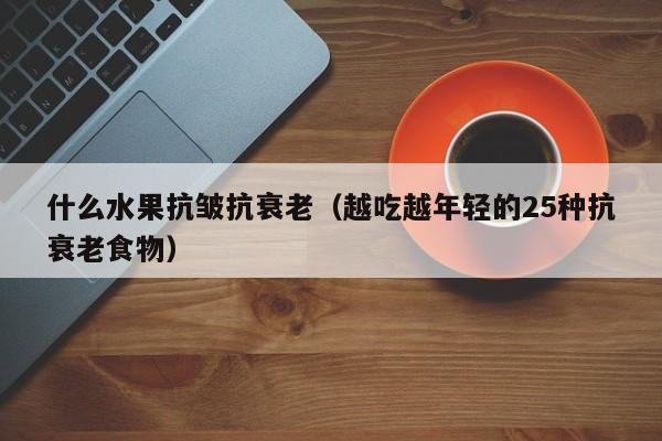 什么水果抗皱抗衰老（越吃越年轻的25种抗衰老食物）