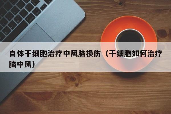自体干细胞治疗中风脑损伤（干细胞如何治疗脑中风）
