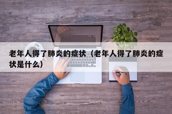 老年人得了肺炎的症状（老年人得了肺炎的症状是什么）