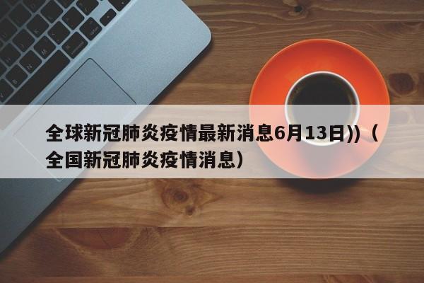 全球新冠肺炎疫情最新消息6月13日))（全国新冠肺炎疫情消息）