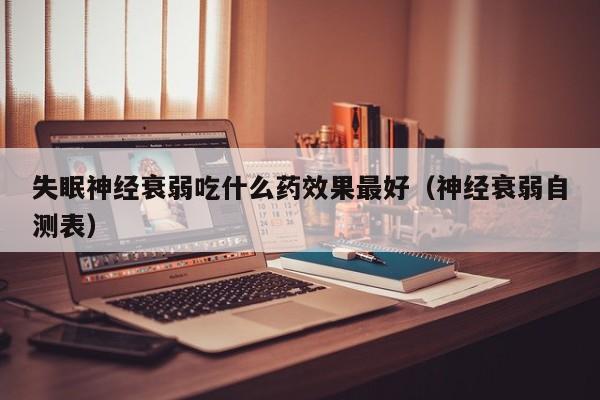 失眠神经衰弱吃什么药效果最好（神经衰弱自测表）