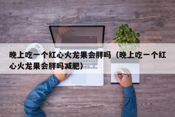 晚上吃一个红心火龙果会胖吗（晚上吃一个红心火龙果会胖吗减肥）